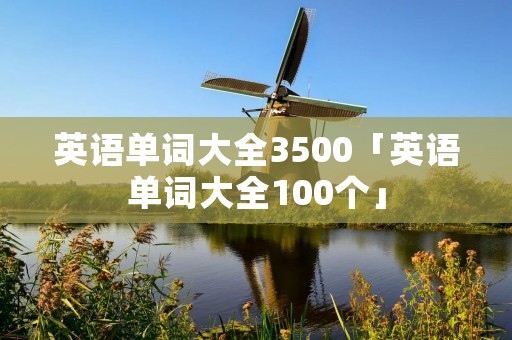 英语单词大全3500「英语单词大全100个」 英语单词大全3500「英语单词大全100个」