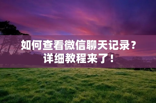 如何查看微信聊天记录?详细教程来了! 如何查看微信聊天记录?详细教程来了!