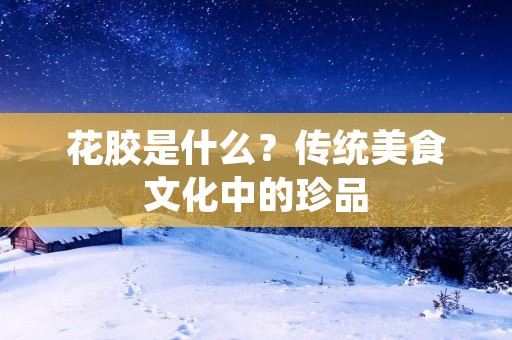 花胶是什么？传统美食文化中的珍品