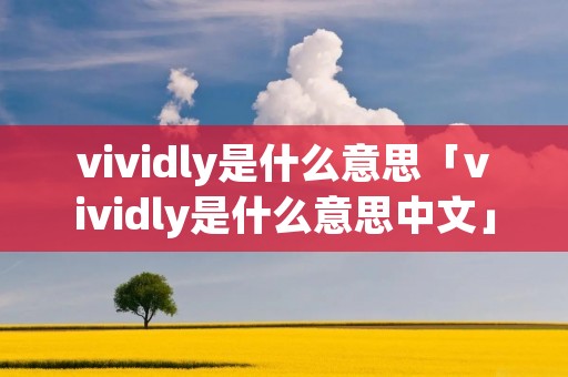 vividly是什么意思「vividly是什么意思中文」 vividly是什么意思「vividly是什么意思中文」
