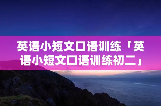 英语小短文口语训练「英语小短文口语训练初二」 英语小短文口语训练「英语小短文口语训练初二」