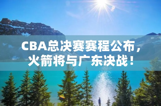 CBA总决赛赛程公布,火箭将与广东决战! CBA总决赛赛程公布,火箭将与广东决战!