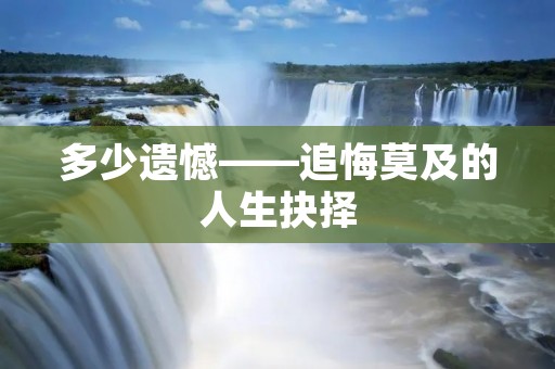 多少遗憾——追悔莫及的人生抉择 多少遗憾——追悔莫及的人生抉择