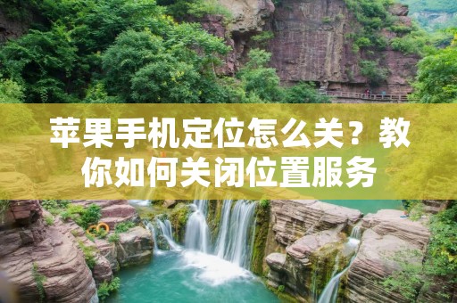 苹果手机定位怎么关?教你如何关闭位置服务 苹果手机定位怎么关?教你如何关闭位置服务
