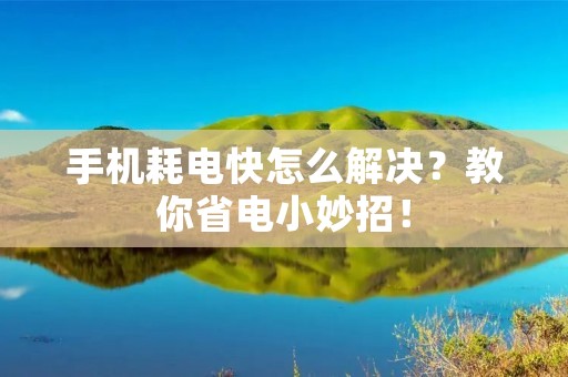 手机耗电快怎么解决?教你省电小妙招! 手机耗电快怎么解决?教你省电小妙招!