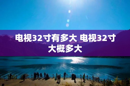 电视32寸有多大 电视32寸大概多大 电视32寸有多大 电视32寸大概多大