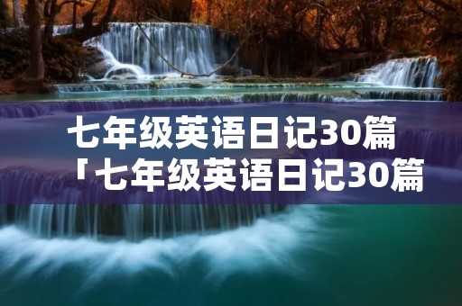 七年级英语日记30篇「七年级英语日记30篇80词」 七年级英语日记30篇「七年级英语日记30篇80词」