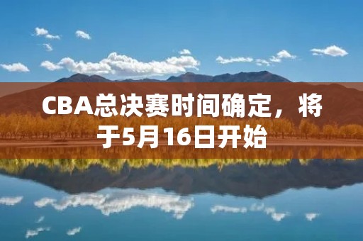 CBA总决赛时间确定,将于5月16日开始 CBA总决赛时间确定,将于5月16日开始
