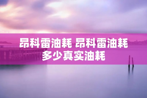 昂科雷油耗 昂科雷油耗多少真实油耗