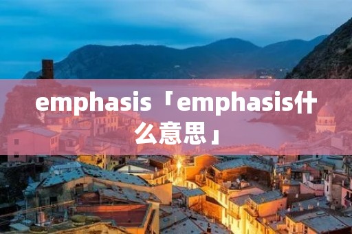 emphasis「emphasis什么意思」 emphasis「emphasis什么意思」