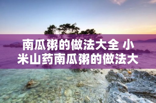 南瓜粥的做法大全 小米山药南瓜粥的做法大全