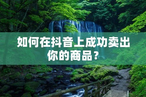 如何在抖音上成功卖出你的商品？