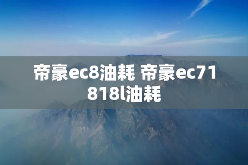 帝豪ec8油耗 帝豪ec71818l油耗 帝豪ec8油耗 帝豪ec71818l油耗