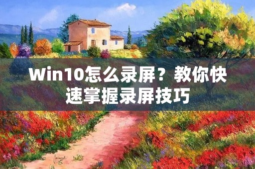 Win10怎么录屏?教你快速掌握录屏技巧 Win10怎么录屏?教你快速掌握录屏技巧