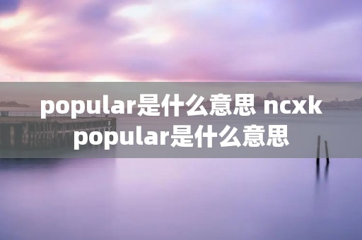 popular是什么意思 ncxkpopular是什么意思