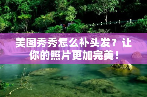 美图秀秀怎么补头发?让你的照片更加完美! 美图秀秀怎么补头发?让你的照片更加完美!