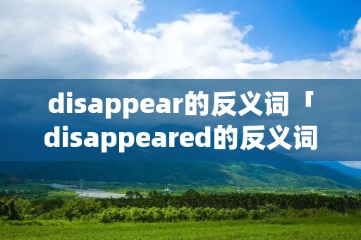 disappear的反义词「disappeared的反义词」 disappear的反义词「disappeared的反义词」
