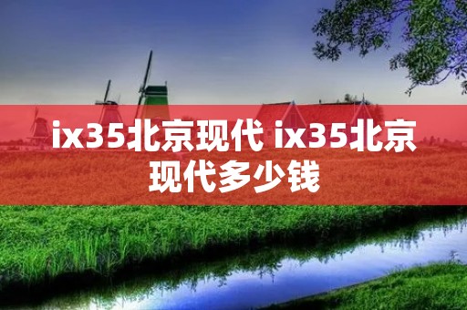 ix35北京现代 ix35北京现代多少钱