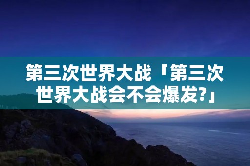 第三次世界大战「第三次世界大战会不会爆发?」