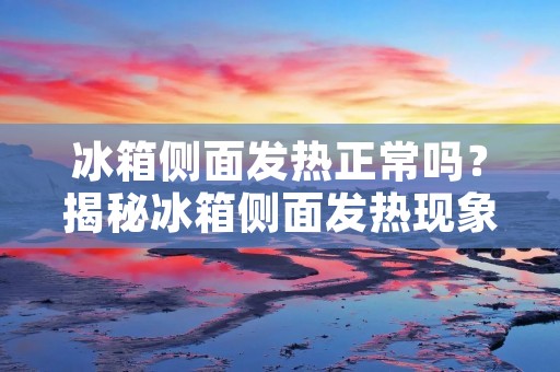 冰箱侧面发热正常吗？揭秘冰箱侧面发热现象的原因