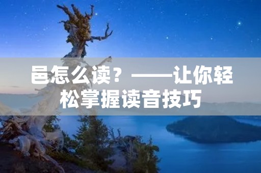 邑怎么读?——让你轻松掌握读音技巧