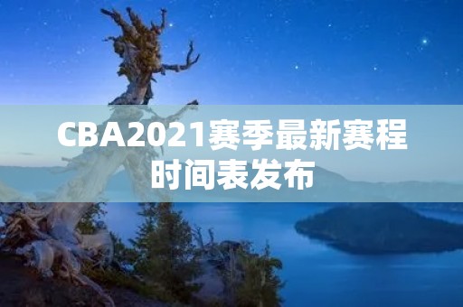 CBA2021赛季最新赛程时间表发布