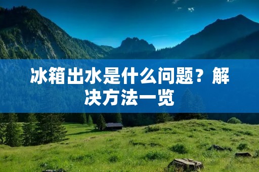 冰箱出水是什么问题?解决方法一览 冰箱出水是什么问题?解决方法一览