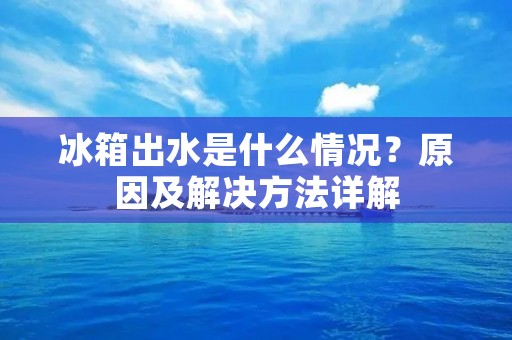 冰箱出水是什么情况？原因及解决方法详解