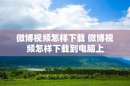 微博视频怎样下载 微博视频怎样下载到电脑上