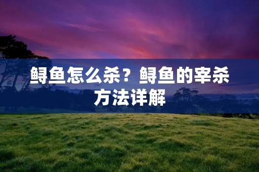 鲟鱼怎么杀?鲟鱼的宰杀方法详解