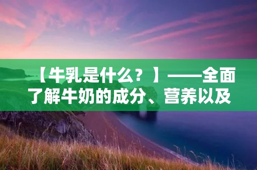 【牛乳是什么?】——全面了解牛奶的成分、营养以及功效 【牛乳是什么?】——全面了解牛奶的成分、营养以及功效