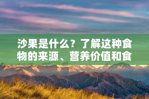 沙果是什么?了解这种食物的来源、营养价值和食用方法 沙果是什么?了解这种食物的来源、营养价值和食用方法