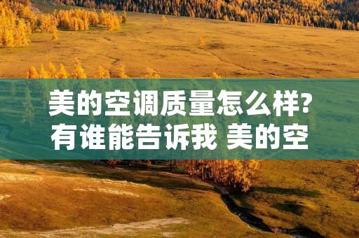 美的空调质量怎么样?有谁能告诉我 美的空调质量怎么样值得买不 美的空调质量怎么样?有谁能告诉我 美的空调质量怎么样值得买不