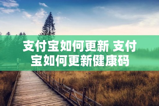 支付宝如何更新 支付宝如何更新健康码