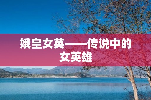 娥皇女英——传说中的女英雄
