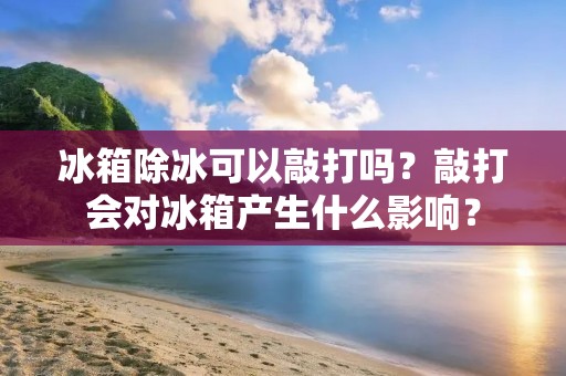 冰箱除冰可以敲打吗?敲打会对冰箱产生什么影响? 冰箱除冰可以敲打吗?敲打会对冰箱产生什么影响?