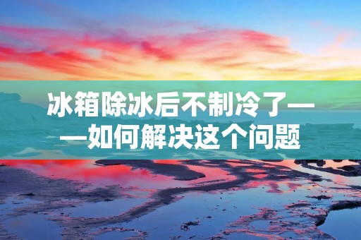 冰箱除冰后不制冷了——如何解决这个问题