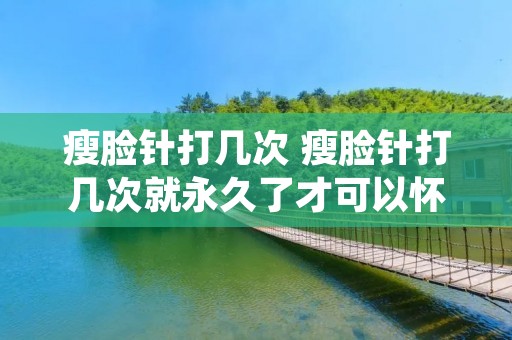 瘦脸针打几次 瘦脸针打几次就永久了才可以怀孕