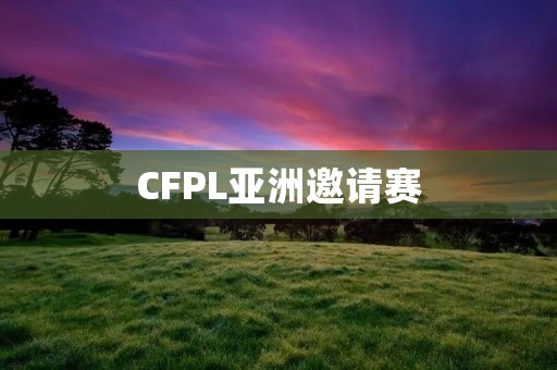 CFPL亚洲邀请赛:电竞新星的巅峰之战 CFPL亚洲邀请赛:电竞新星的巅峰之战
