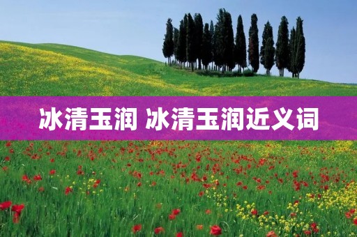 冰清玉润 冰清玉润近义词 冰清玉润 冰清玉润近义词