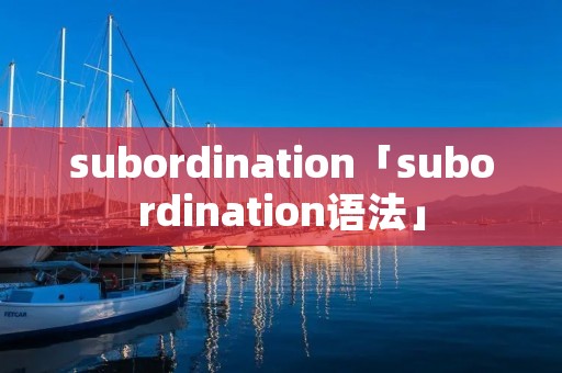 subordination「subordination语法」 subordination「subordination语法」