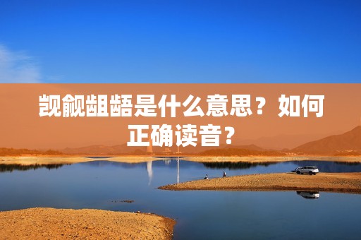 觊觎龃龉是什么意思?如何正确读音?