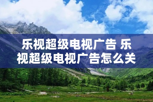 乐视超级电视广告 乐视超级电视广告怎么关闭