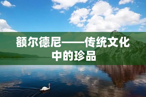 额尔德尼——传统文化中的珍品 额尔德尼——传统文化中的珍品