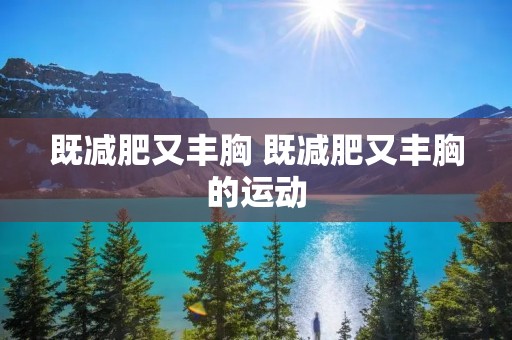 既减肥又丰胸 既减肥又丰胸的运动 既减肥又丰胸 既减肥又丰胸的运动