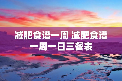 减肥食谱一周 减肥食谱一周一日三餐表