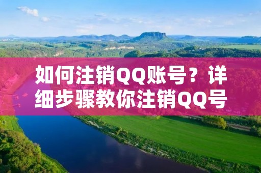 如何注销QQ账号？详细步骤教你注销QQ号