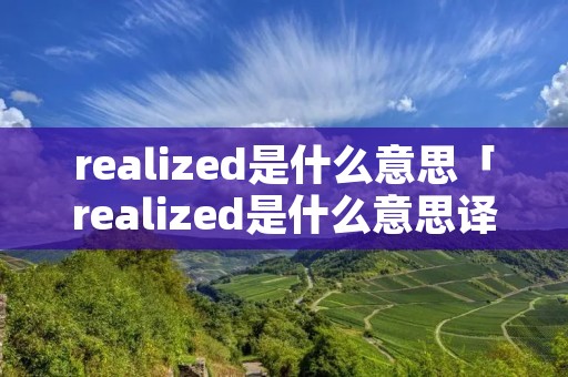 realized是什么意思「realized是什么意思译」 realized是什么意思「realized是什么意思译」
