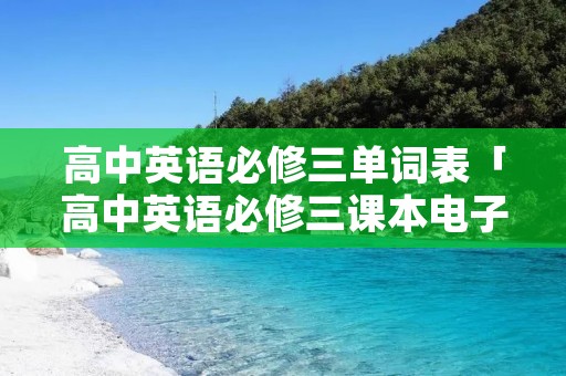 高中英语必修三单词表「高中英语必修三课本电子版」