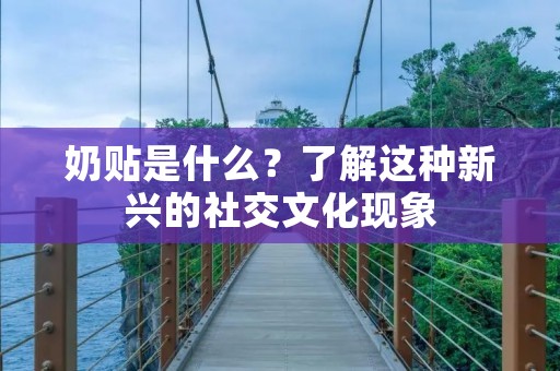 奶贴是什么？了解这种新兴的社交文化现象